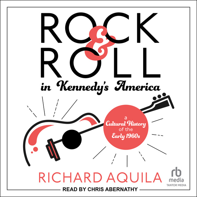 Richard Aquila - Rock & Roll in Kennedy's America: A Cultural History of the Early 1960s