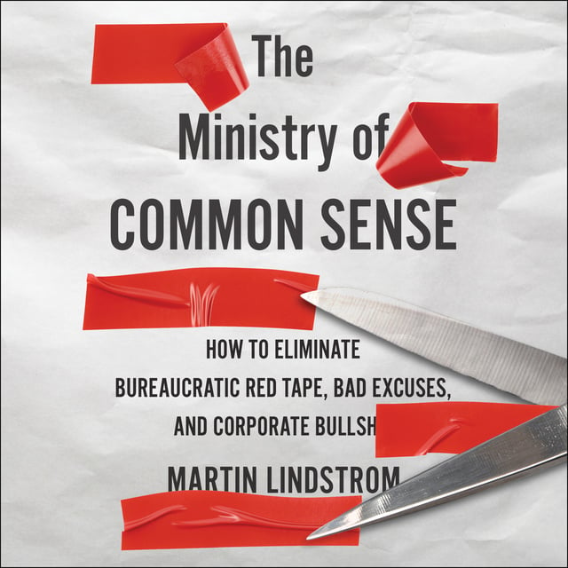 Martin Lindstrom - The Ministry Of Common Sense: How to Eliminate Bureaucratic Red Tape, Bad Excuses, and Corporate BS