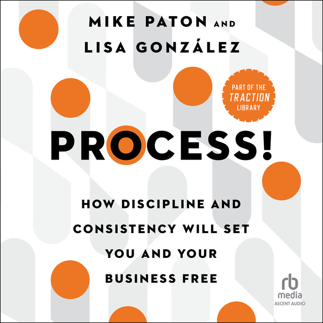 Lisa Gonzalez, Mike Paton - Process!: How Discipline and Consistency Will Set You and Your Business Free