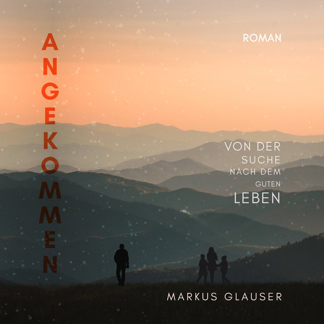 Markus Glauser - Angekommen: Von der Suche nach dem guten Leben