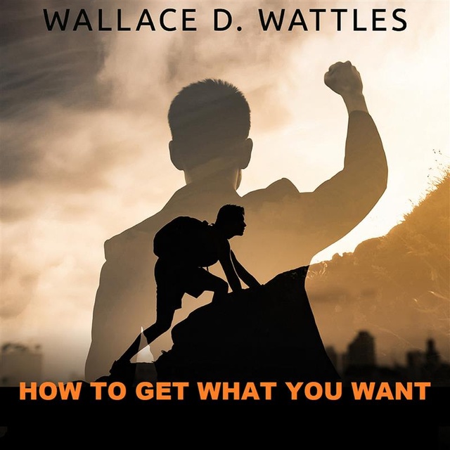 Wallace D. Wattles - How to get what you want