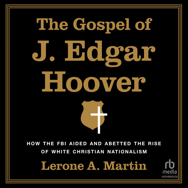 Lerone A. Martin - The Gospel of J. Edgar Hoover: How the FBI Aided and Abetted the Rise of White Christian Nationalism