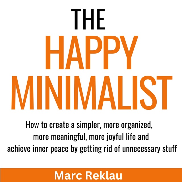 Marc Reklau - The Happy Minimalist: How to create a simpler, more organized, more meaningful, more joyful life and achieve inner peace by getting rid of unnecessary stuff