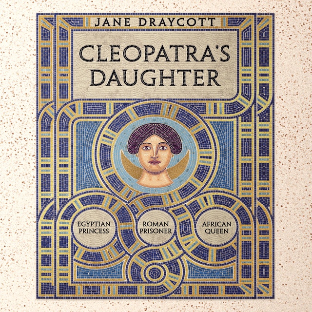Jane Draycott - Cleopatra's Daughter: Egyptian Princess, Roman Prisoner, African Queen