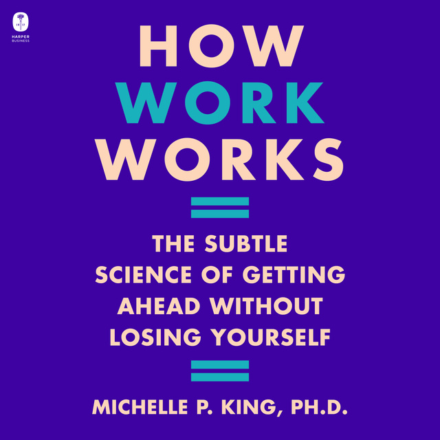Michelle P. King - How Work Works: The Subtle Science of Getting Ahead Without Losing Yourself