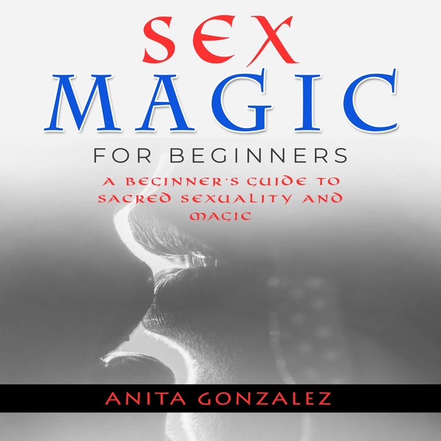 Sex Magic for Beginners: A Beginner's Guide to Sacred Sexuality and Magic -  Audiobook - Anita Gonzalez - Storytel