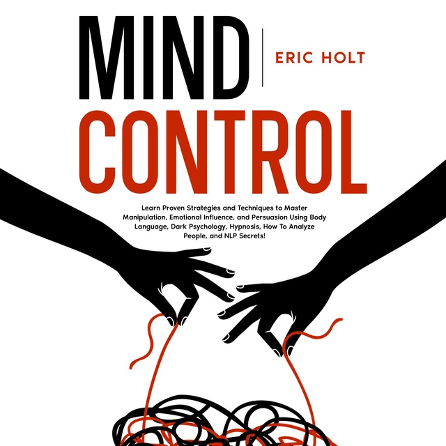 Mind Control: Learn Proven Strategies and Techniques to Master Manipulation, Emotional Influence, and Persuasion Using Body Language, Dark Psychology, Hypnosis, How To Analyze People, and NLP Secrets!
                    Eric Holt