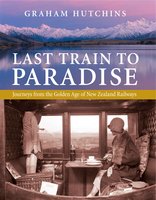 Last Train to Paradise: Journeys from the Golden Age of New Zealand Railways - Graham Hutchins