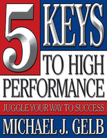 The Five Keys to High Performance: Juggle Your Way to Success - Michael J. Gelb