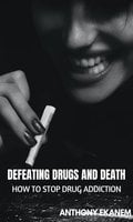 Defeating Drugs and Death: How to Stop Drug Addiction - Anthony Ekanem