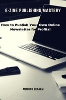 E-Zine Publishing Mastery: How to Publish Your Own Online Newsletter for Profits! - Anthony Ekanem