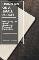 Living Big on a Small Budget: Mastering the Art of Successful Personal Financing - Anthony Ekanem