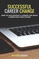Successful Career Change: How to Successfully Choose the Right Career for Your Future - Anthony Ekanem