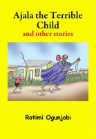 Ajala the Terrible Child and other Stories - Rotimi Ogunjobi