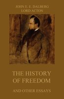 The History of Freedom (and other Essays) - John Emerich Edward Dalberg, Lord Acton