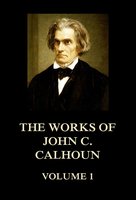 The Works of John C. Calhoun Volume 1 - John C. Calhoun