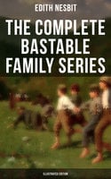The Complete Bastable Family Series (Illustrated Edition): The Treasure Seekers, The Wouldbegoods, The New Treasure Seekers & Oswald Bastable and Others - Edith Nesbit