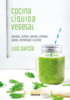 Cocina líquida vegetal: Batidos, zumos, leches, cremas, sopas, fermentos y aliños - Luís García