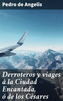 Derroteros y viages à la Ciudad Encantada, ó de los Césares: Que se creia existiese en la Cordillera, al sud de Valdivia - Pedro de Angelis