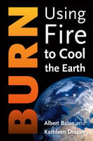 Burn: Using Fire to Cool the Earth: Igniting a New Carbon Drawdown Economy to End the Climate Crisis - Albert Bates, Kathleen Draper