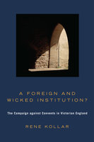 A Foreign and Wicked Institution?: The Campaign Against Convents in Victorian England - Rene Kollar