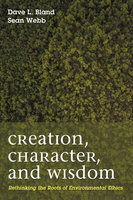 Creation, Character, and Wisdom: Rethinking the Roots of Environmental Ethics - Sean Patrick Webb, Dave L. Bland