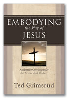 Embodying the Way of Jesus: Anabaptist Convictions for the Twenty-First Century - Ted Grimsrud