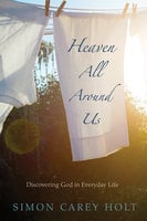 Heaven All Around Us: Discovering God in Everyday Life - Simon Carey Holt