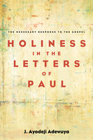Holiness in the Letters of Paul: The Necessary Response to the Gospel - J. Ayodeji Adewuya