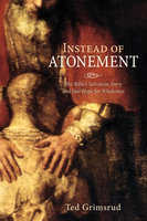 Instead of Atonement: The Bible’s Salvation Story and Our Hope for Wholeness - Ted Grimsrud