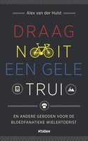 Draag nooit een gele trui: en andere geboden voor de bloedfanatieke wielertoerist - Alex van der Hulst