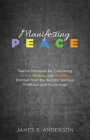 Manifesting Peace: Twelve Principles for Cultivating Peace, Healing, and Wellness Distilled from the World’s Spiritual Traditions and Psychology - James S. Anderson