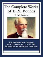 The Complete Works of E. M. Bounds: Power Through Prayer; Prayer and Praying Men; The Essentials of Prayer; The Necessity of Prayer; The Possibilities of Prayer; The Reality of Prayer; Purpose in Prayer; The Weapon of Prayer - E. M. Bounds