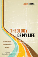 Theology of My Life: A Theological and Apologetic Memoir - John Frame