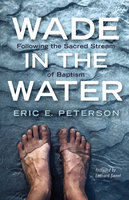 Wade in the Water: Following the Sacred Stream of Baptism - Eric E. Peterson
