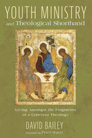 Youth Ministry and Theological Shorthand: Living Amongst the Fragments of a Coherent Theology - David Bailey