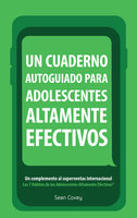 Un Cuaderno Autoguiado Para Adolescentes Altamente Efectivos: Un Complemento al Superventas Internacional Los 7 Habitos de los Adolescentes Altamente Efectivos - Sean Covey