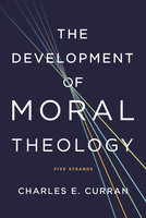 The Development of Moral Theology: Five Strands - Charles E. Curran