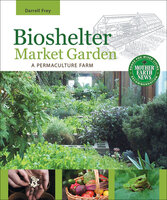Bioshelter Market Garden: A Permaculture Farm - Darrell Frey