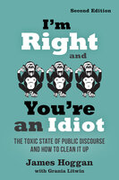 I'm Right and You're an Idiot: The Toxic State of Public Discourse and How to Clean it Up - James Hoggan, Grania Litwin