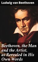 Beethoven, the Man and the Artist, as Revealed in His Own Words - Ludwig Van Beethoven