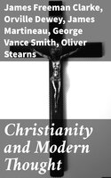 Christianity and Modern Thought - Andrew P. Peabody, James Freeman Clarke, James Martineau, Orville Dewey, Frederic Henry Hedge, Henry W. Bellows, George Vance Smith, Athanase Coquerel, Oliver Stearns, Charles Carroll Everett