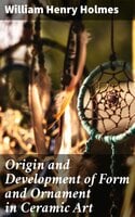 Origin and Development of Form and Ornament in Ceramic Art - William Henry Holmes
