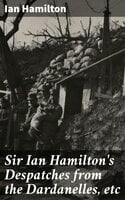 Sir Ian Hamilton's Despatches from the Dardanelles, etc - Ian Hamilton