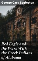 Red Eagle and the Wars With the Creek Indians of Alabama - George Cary Eggleston