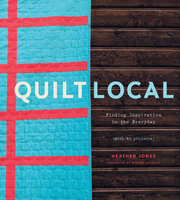 Quilt Local: Finding Inspiration in the Everyday (with 40 Projects) - Heather Jones