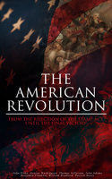The American Revolution: From the Rejection of the Stamp Act Until the Final Victory - Benjamin Franklin, Thomas Jefferson, John Fiske, William Bradford, Patrick Henry, John Adams, George Washington