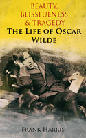 Beauty, Blissfulness & Tragedy: The Life Of Oscar Wilde - Frank Harris