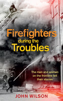 Firefighters during the Troubles: The men and women on the frontline tell their stories - John Wilson