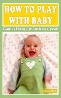 How to Play with Baby?: Games From 1 Month to 1 Year